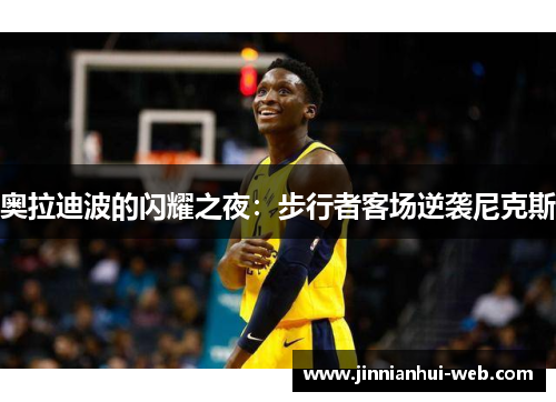奥拉迪波的闪耀之夜：步行者客场逆袭尼克斯
