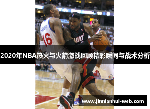 2020年NBA热火与火箭激战回顾精彩瞬间与战术分析