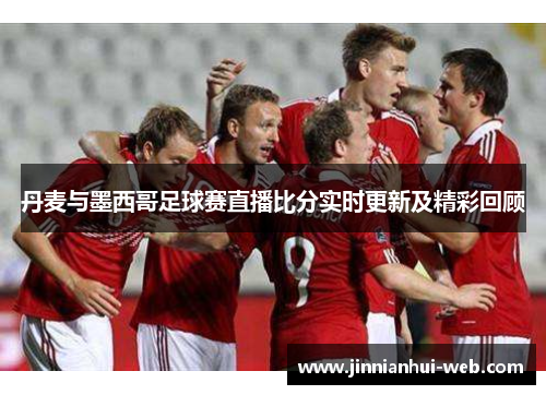 丹麦与墨西哥足球赛直播比分实时更新及精彩回顾