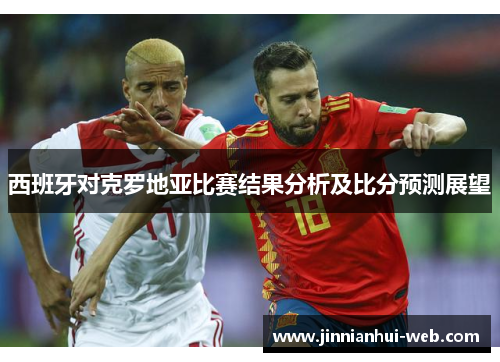 西班牙对克罗地亚比赛结果分析及比分预测展望